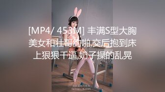 [MP4/ 453M] 丰满S型大胸美女和壮哥约啪,交后抱到床上狠狠干逼,奶子操的乱晃