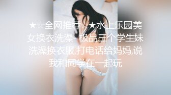 ★☆全网推荐☆★水上乐园美女换衣洗澡- 极品三个学生妹洗澡换衣服,打电话给妈妈,说我和同学在一起玩