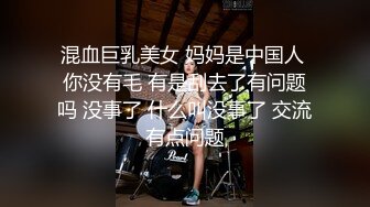 混血巨乳美女 妈妈是中国人 你没有毛 有是刮去了有问题吗 没事了 什么叫没事了 交流有点问题