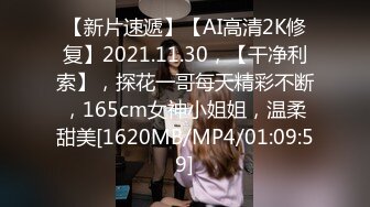 【新片速遞】【AI高清2K修复】2021.11.30，【干净利索】，探花一哥每天精彩不断，165cm女神小姐姐，温柔甜美[1620MB/MP4/01:09:59]