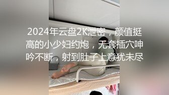 2024年云盘2K泄密，颜值挺高的小少妇约炮，无套插穴呻吟不断，射到肚子上意犹未尽