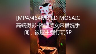 [MP4/464MB]ED MOSAIC高端摄影-隔壁美女来借洗手间，被屋主强行玩5P