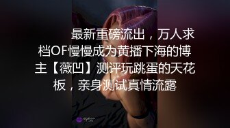 ⚫️⚫️最新重磅流出，万人求档OF慢慢成为黄播下海的博主【薇凹】测评玩跳蛋的天花板，亲身测试真情流露