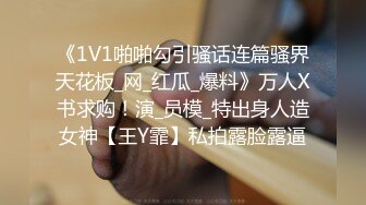 《1V1啪啪勾引骚话连篇骚界天花板_网_红瓜_爆料》万人X书求购！演_员模_特出身人造女神【王Y霏】私拍露脸露逼