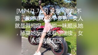 [MP4/1.7GB] 女友：呃呃不要，我不喜欢这个姿势。女人就是假惺惺，不能一味顺从她，舔爽她反而求着你继续，女人骚就骚在这！