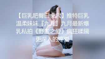 【巨乳肥臀白虎穴】推特巨乳温柔妹妹『九儿』九月最新爆乳私拍《野蛮之爱》疯狂蹂躏更深入的疼爱