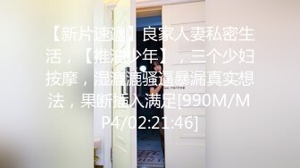 【新片速遞】良家人妻私密生活，【推油少年】，三个少妇按摩，湿漉漉骚逼暴漏真实想法，果断插入满足[990M/MP4/02:21:46]