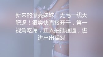 新来的漂亮妹妹！无毛一线天肥逼！很爽快直接开干，第一视角吃屌，正入抽插骚逼，进进出出猛怼