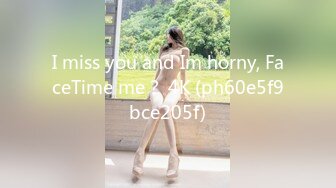 I miss you and Im horny, FaceTime me？ 4K (ph60e5f9bce205f)