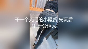 干一个无毛的小骚货 先玩后插 十分诱人