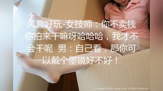 风趣好玩-女技师：你不卖钱你拍来干嘛呀哈哈哈，我才不会干呢  男：自己看，那你可以戴个墨镜好不好！