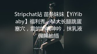 Stripchat站 苗条妹妹【YiYibaby】福利秀，M大长腿跳蛋塞穴，震的娇喘呻吟，抹乳液假屌抽插