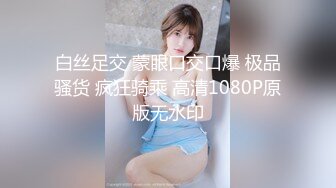 白丝足交 蒙眼口交口爆 极品骚货 疯狂骑乘 高清1080P原版无水印