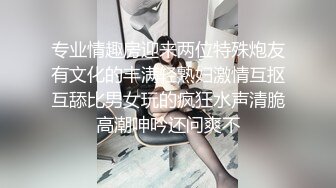 专业情趣房迎来两位特殊炮友有文化的丰满轻熟妇激情互抠互舔比男女玩的疯狂水声清脆高潮呻吟还问爽不