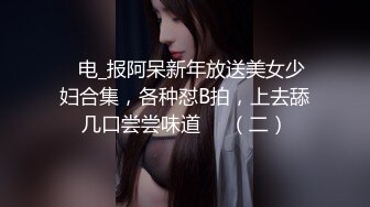 ✌电_报阿呆新年放送美女少妇合集，各种怼B拍，上去舔几口尝尝味道❤️（二）