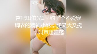 杏吧田伯光1 - 约了个不爱穿胸衣的精神小妹，胸又大又挺，叫声超淫荡