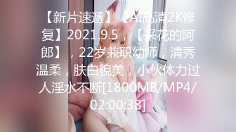 【新片速遞】【AI高清2K修复】2021.9.5，【采花的阿郎】，22岁兼职幼师，清秀温柔，肤白貌美，小伙体力过人淫水不断[1800MB/MP4/02:00:38]