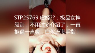 STP25769 虞姬??：极品女神级别，不用过多介绍了，一直抠逼一直爽，白浆流满手指！