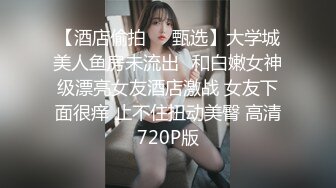 【酒店偷拍❤️甄选】大学城美人鱼房未流出❤和白嫩女神级漂亮女友酒店激战 女友下面很痒 止不住扭动美臀 高清720P版