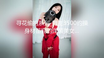 寻花偷拍系列-男主3500约操身材苗窕的洋装美女…