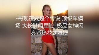 -哥现在只是个传说 顶级车模场 大长腿明星脸  极品女神闪亮登场花式爆操