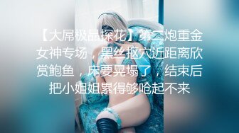 【大屌极品探花】第二炮重金女神专场，黑丝抠穴近距离欣赏鲍鱼，床要晃塌了，结束后把小姐姐累得够呛起不来