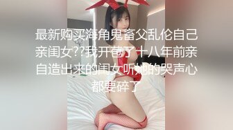 最新购买海角鬼畜父乱伦自己亲闺女??我开苞了十八年前亲自造出来的闺女听她的哭声心都要碎了