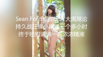 Sean Ford珍藏版37大黑屌论持久战狂操小嫩逼一个多小时终于喷射满满一嘴浓浓精液