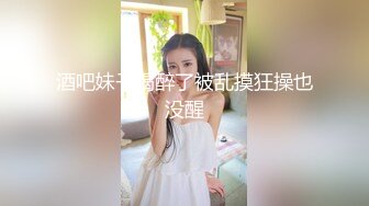 酒吧妹子喝醉了被乱摸狂操也没醒