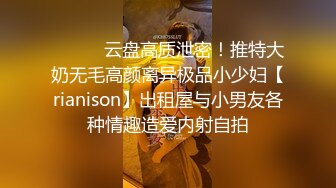 ⚫️⚫️云盘高质泄密！推特大奶无毛高颜离异极品小少妇【rianison】出租屋与小男友各种情趣造爱内射自拍