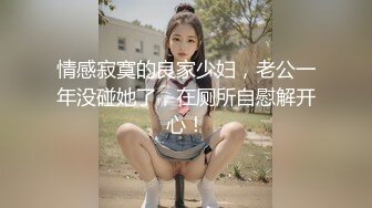 情感寂寞的良家少妇，老公一年没碰她了，在厕所自慰解开心！