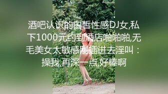 酒吧认识的白皙性感DJ女,私下1000元约到酒店啪啪啪,无毛美女太敏感刚插进去淫叫：操我,再深一点,好棒啊