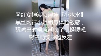 网红女神潮喷淫娃〖小水水〗黑丝网袜小姐姐身体超敏感，舔鸡巴时候就潮吹了，蜂腰翘臀主动骑乘超反差