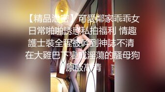 【精品泄密】可愛鄰家乖乖女日常啪啪誘惑私拍福利 情趣護士裝全程被幹到神誌不清 在大雞巴下變成淫蕩的騷母狗 原版高清