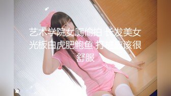 艺术学院女厕偷拍 长发美女光板白虎肥鲍鱼 打桩应该很舒服