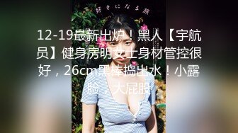 12-19最新出炉！黑人【宇航员】健身房明女士身材管控很好，26cm黑棒捣出水！小露脸，大屁股