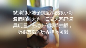 微胖的小嫂子露脸深夜跟小哥激情啪啪大秀，口交大鸡巴道具玩逼，主动上位爆草抽插，听狼友指挥玩弄呻吟可射