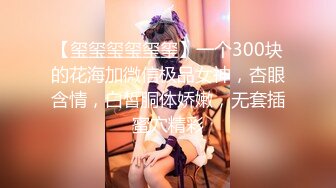 【玺玺玺玺玺玺】一个300块的花海加微信极品女神，杏眼含情，白皙胴体娇嫩，无套插蜜穴精彩