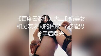 《百度云泄密》大二D奶美女和男友之间的私密❤️被渣男分手后曝光