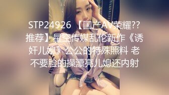 STP24926 【国产AV荣耀??推荐】星空传媒乱伦新作《诱奸儿媳》公公的特殊照料 老不要脸的操漂亮儿媳还内射