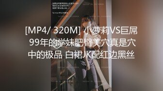 [MP4/ 320M] 小萝莉VS巨屌 99年的学妹肥臀美穴真是穴中的极品 白裙JK配红边黑丝