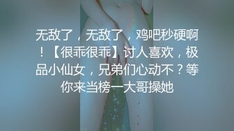 无敌了，无敌了，鸡吧秒硬啊！【很乖很乖】讨人喜欢，极品小仙女，兄弟们心动不？等你来当榜一大哥操她