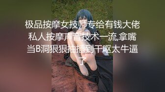 极品按摩女技师专给有钱大佬私人按摩声音技术一流,拿嘴当B洞狠狠抽插到干呕太牛逼了