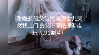 谢雨彤.继父与我.前妻女儿突然找上门.兽父不顾伦理彻夜玩弄.91制片厂