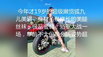 今年才19岁的超级嫩货狐九儿美眉，身材苗条修长的美腿丝袜，极品蜜臀！浴室大战一场，年龄不大但很会玩姿势超多，内射