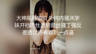 大神尾随偷拍 外纯内骚JK学妹开裆肉丝透明蕾丝骚丁强反差透过内裤看到一点逼