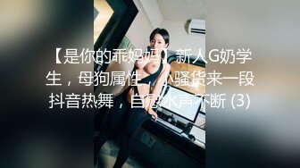 【是你的乖妈妈】新人G奶学生，母狗属性，小骚货来一段抖音热舞，自慰水声不断 (3)