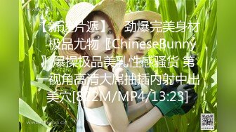 【新速片遞】 ♈劲爆完美身材♈极品尤物〖ChineseBunny〗爆操极品美乳性感骚货 第一视角高清大屌抽插内射中出美穴[822M/MP4/13:23]