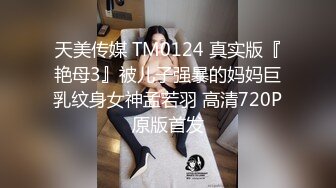 天美传媒 TM0124 真实版『艳母3』被儿子强暴的妈妈巨乳纹身女神孟若羽 高清720P原版首发