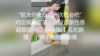 “姐夫你就给我一次机会吧”对话搞笑淫荡，身段苗条性感超级骚网红【kiki姐】乱伦剧情，小姨子和姐夫偸情